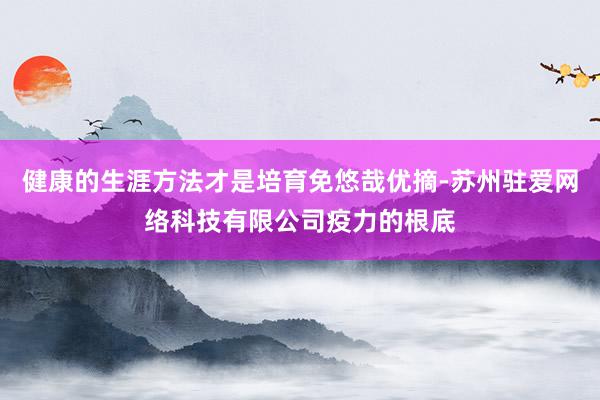 健康的生涯方法才是培育免悠哉优摘-苏州驻爱网络科技有限公司疫力的根底